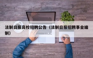 法制日报高校招聘公告（法制日报招聘事业编制）