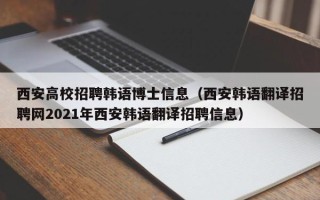 西安高校招聘韩语博士信息（西安韩语翻译招聘网2021年西安韩语翻译招聘信息）