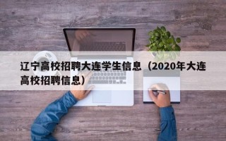辽宁高校招聘大连学生信息（2020年大连高校招聘信息）