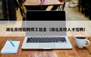 湖北高校招聘焊工信息（湖北高校人才招聘）