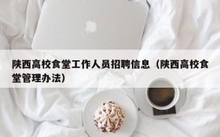 陕西高校食堂工作人员招聘信息（陕西高校食堂管理办法）