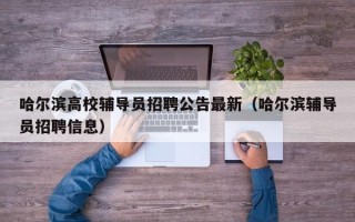 哈尔滨高校辅导员招聘公告最新（哈尔滨辅导员招聘信息）