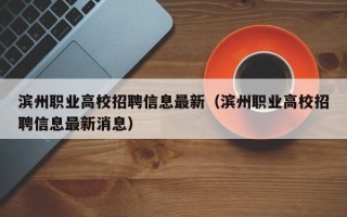 滨州职业高校招聘信息最新（滨州职业高校招聘信息最新消息）