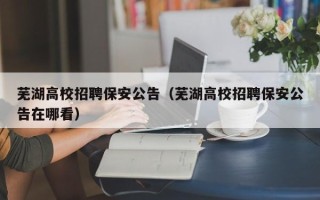 芜湖高校招聘保安公告（芜湖高校招聘保安公告在哪看）