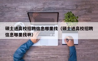 硕士进高校招聘信息哪里找（硕士进高校招聘信息哪里找啊）