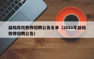 益阳高校教师招聘公告名单（2021年益阳教师招聘公告）
