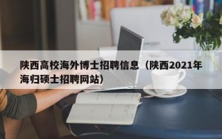 陕西高校海外博士招聘信息（陕西2021年海归硕士招聘网站）