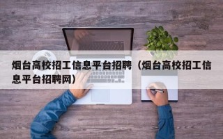 烟台高校招工信息平台招聘（烟台高校招工信息平台招聘网）