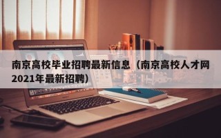 南京高校毕业招聘最新信息（南京高校人才网2021年最新招聘）