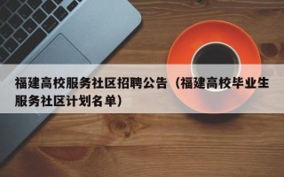 福建高校服务社区招聘公告（福建高校毕业生服务社区计划名单）