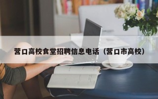 营口高校食堂招聘信息电话（营口市高校）