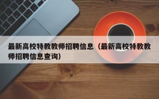 最新高校特教教师招聘信息（最新高校特教教师招聘信息查询）
