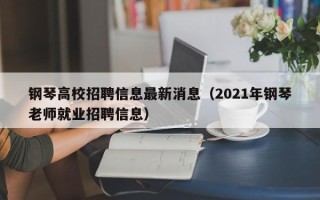 钢琴高校招聘信息最新消息（2021年钢琴老师就业招聘信息）