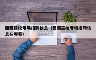 西藏高校专场招聘信息（西藏高校专场招聘信息在哪看）