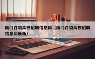 厦门口袋高校招聘信息网（厦门口袋高校招聘信息网最新）