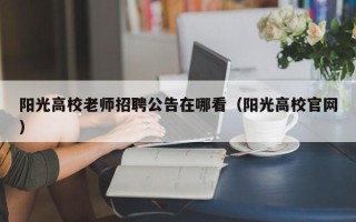 阳光高校老师招聘公告在哪看（阳光高校官网）