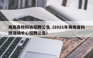 海南高校科协招聘公告（2021年海南省科技活动中心招聘公告）