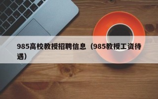 985高校教授招聘信息（985教授工资待遇）