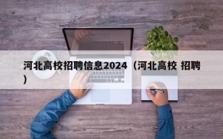 河北高校招聘信息2024（河北高校 招聘）