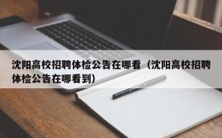 沈阳高校招聘体检公告在哪看（沈阳高校招聘体检公告在哪看到）