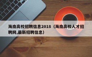 海南高校招聘信息2018（海南高校人才招聘网,最新招聘信息）