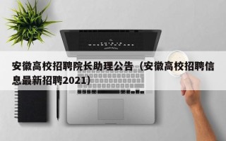 安徽高校招聘院长助理公告（安徽高校招聘信息最新招聘2021）