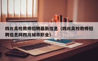 四川高校教师招聘最新信息（四川高校教师招聘信息网四川城市职业）
