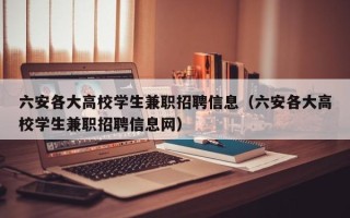 六安各大高校学生兼职招聘信息（六安各大高校学生兼职招聘信息网）