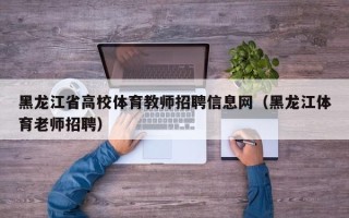 黑龙江省高校体育教师招聘信息网（黑龙江体育老师招聘）