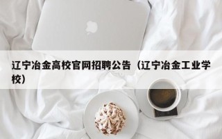 辽宁冶金高校官网招聘公告（辽宁冶金工业学校）