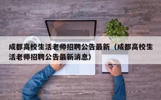 成都高校生活老师招聘公告最新（成都高校生活老师招聘公告最新消息）