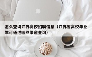怎么查询江苏高校招聘信息（江苏省高校毕业生可通过哪些渠道查询）