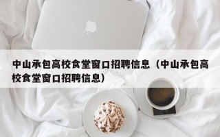 中山承包高校食堂窗口招聘信息（中山承包高校食堂窗口招聘信息）