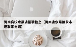 河南高校水果店招聘信息（河南省水果批发市场联系电话）