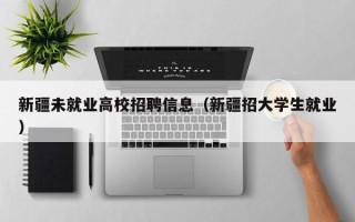 新疆未就业高校招聘信息（新疆招大学生就业）