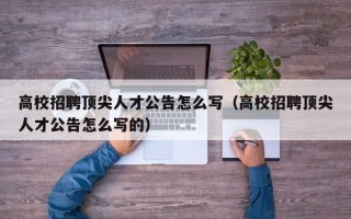 高校招聘顶尖人才公告怎么写（高校招聘顶尖人才公告怎么写的）