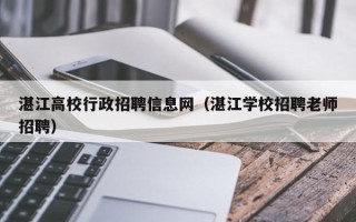 湛江高校行政招聘信息网（湛江学校招聘老师招聘）