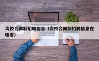 高校合同制招聘信息（高校合同制招聘信息在哪看）