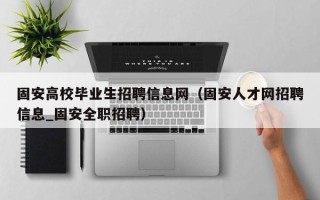 固安高校毕业生招聘信息网（固安人才网招聘信息_固安全职招聘）