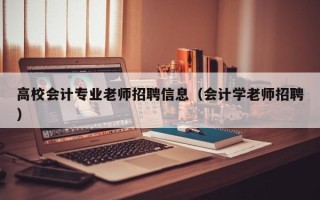 高校会计专业老师招聘信息（会计学老师招聘）