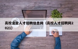 高校企业人才招聘信息网（高校人才招聘网2021）