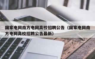 国家电网南方电网高校招聘公告（国家电网南方电网高校招聘公告最新）