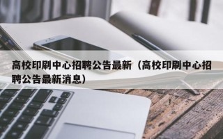 高校印刷中心招聘公告最新（高校印刷中心招聘公告最新消息）