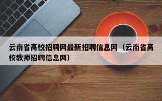 云南省高校招聘网最新招聘信息网（云南省高校教师招聘信息网）