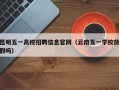 昆明五一高校招聘信息官网（云南五一学校放假吗）
