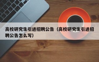 高校研究生引进招聘公告（高校研究生引进招聘公告怎么写）