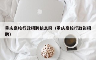 重庆高校行政招聘信息网（重庆高校行政岗招聘）
