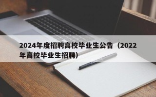 2024年度招聘高校毕业生公告（2022年高校毕业生招聘）