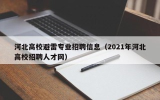 河北高校避雷专业招聘信息（2021年河北高校招聘人才网）