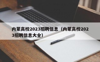 内蒙高校2023招聘信息（内蒙高校2023招聘信息大全）